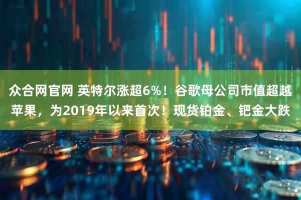 众合网官网 英特尔涨超6%！谷歌母公司市值超越苹果，为2019年以来首次！现货铂金、钯金大跌