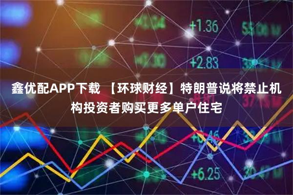 鑫优配APP下载 【环球财经】特朗普说将禁止机构投资者购买更多单户住宅