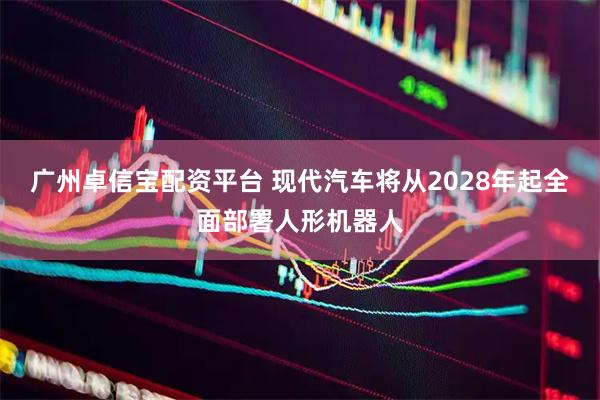 广州卓信宝配资平台 现代汽车将从2028年起全面部署人形机器人