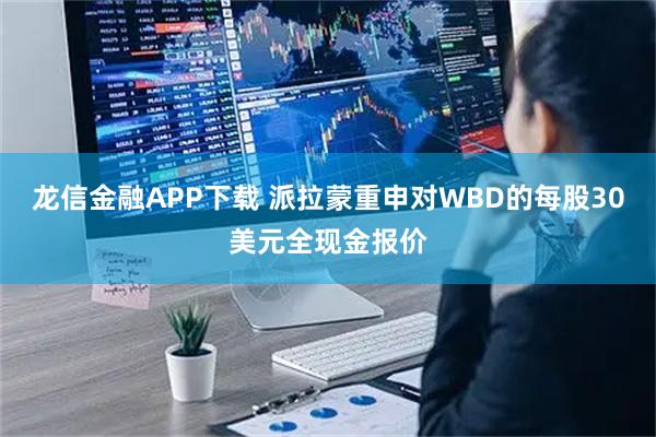龙信金融APP下载 派拉蒙重申对WBD的每股30美元全现金报价