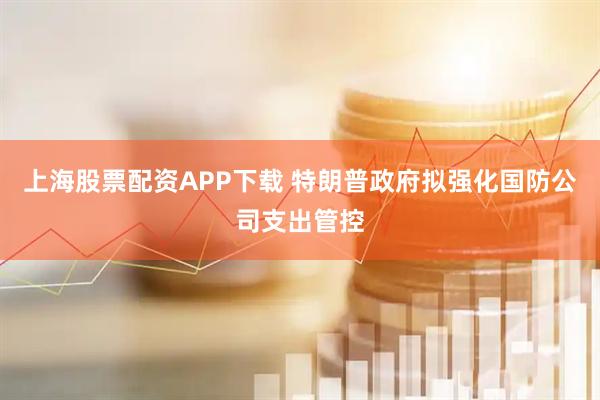 上海股票配资APP下载 特朗普政府拟强化国防公司支出管控