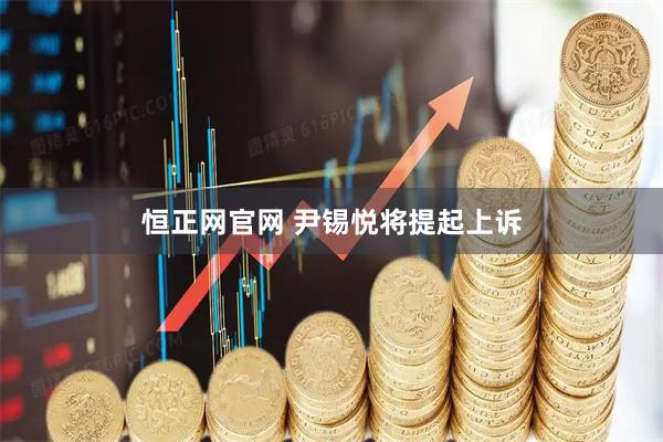 恒正网官网 尹锡悦将提起上诉