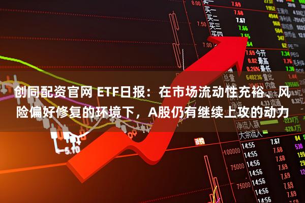创同配资官网 ETF日报：在市场流动性充裕、风险偏好修复的环境下，A股仍有继续上攻的动力