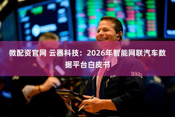 微配资官网 云器科技：2026年智能网联汽车数据平台白皮书