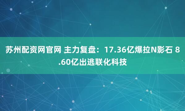 苏州配资网官网 主力复盘：17.36亿爆拉N影石 8.60亿出逃联化科技