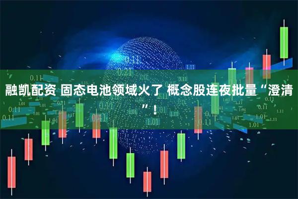 融凯配资 固态电池领域火了 概念股连夜批量“澄清”！