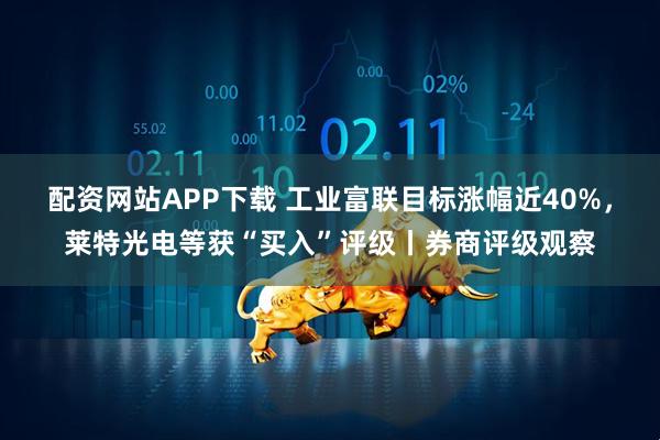配资网站APP下载 工业富联目标涨幅近40%，莱特光电等获“买入”评级丨券商评级观察