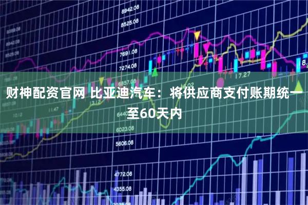 财神配资官网 比亚迪汽车：将供应商支付账期统一至60天内