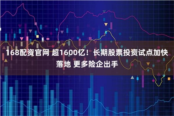 168配资官网 超1600亿！长期股票投资试点加快落地 更多险企出手