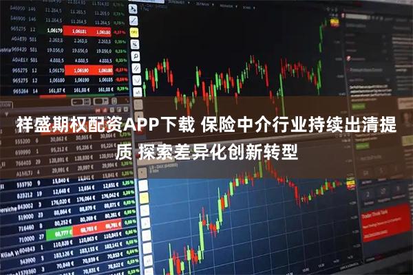 祥盛期权配资APP下载 保险中介行业持续出清提质 探索差异化创新转型