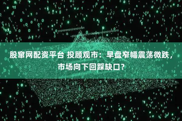 股窜网配资平台 投顾观市：早盘窄幅震荡微跌，市场向下回踩缺口？