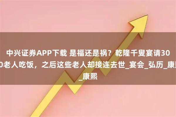 中兴证券APP下载 是福还是祸？乾隆千叟宴请3000老人吃饭，之后这些老人却接连去世_宴会_弘历_康熙