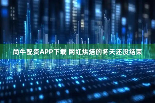 尚牛配资APP下载 网红烘焙的冬天还没结束