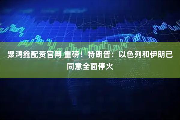 聚鸿鑫配资官网 重磅！特朗普：以色列和伊朗已同意全面停火