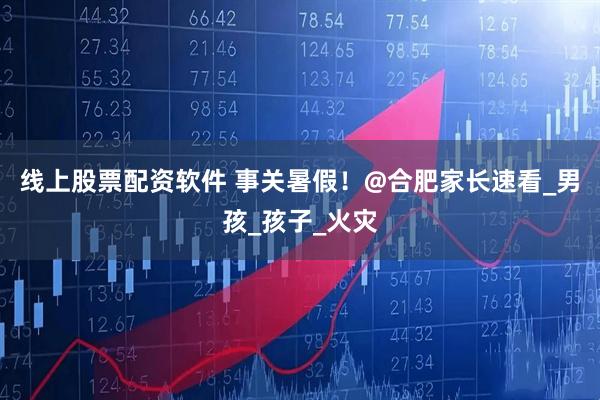 线上股票配资软件 事关暑假！@合肥家长速看_男孩_孩子_火灾