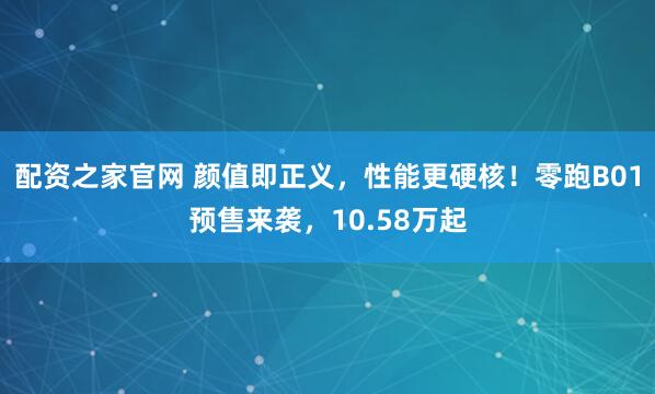配资之家官网 颜值即正义，性能更硬核！零跑B01预售来袭，10.58万起