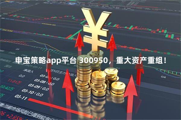 申宝策略app平台 300950，重大资产重组！