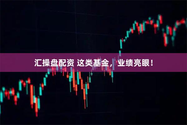 汇操盘配资 这类基金，业绩亮眼！