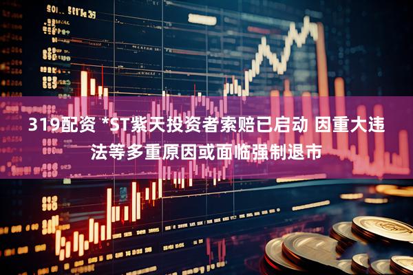 319配资 *ST紫天投资者索赔已启动 因重大违法等多重原因或面临强制退市