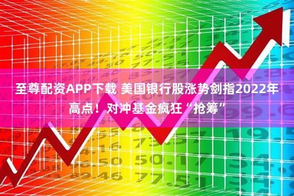 至尊配资APP下载 美国银行股涨势剑指2022年高点！对冲基金疯狂“抢筹”