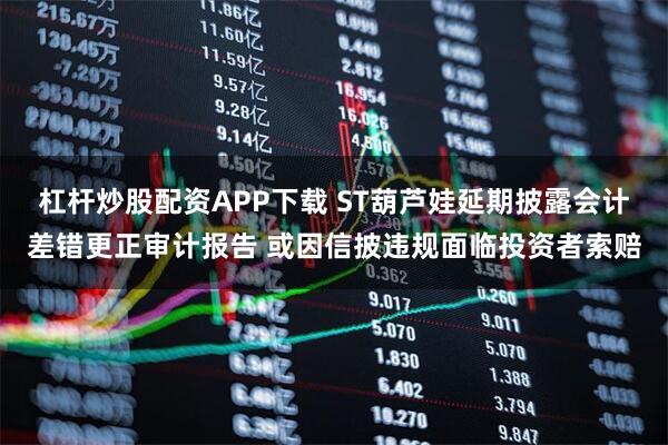 杠杆炒股配资APP下载 ST葫芦娃延期披露会计差错更正审计报告 或因信披违规面临投资者索赔