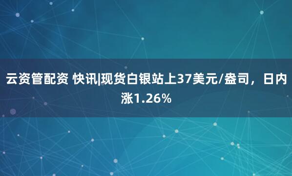 云资管配资 快讯|现货白银站上37美元/盎司，日内涨1.26%