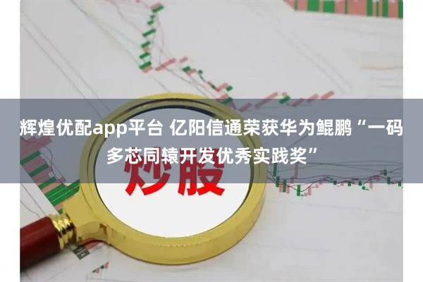 辉煌优配app平台 亿阳信通荣获华为鲲鹏“一码多芯同辕开发优秀实践奖”