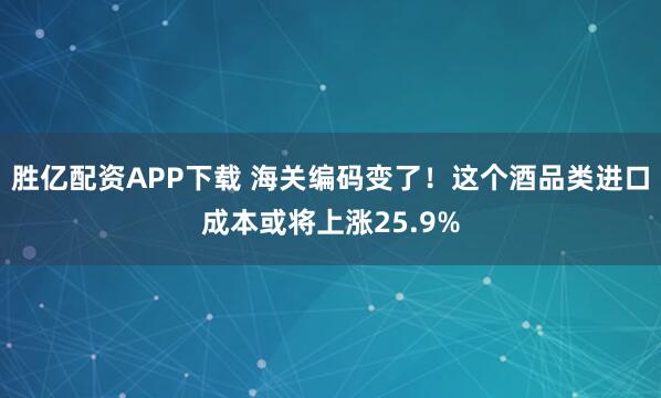 胜亿配资APP下载 海关编码变了！这个酒品类进口成本或将上涨25.9%