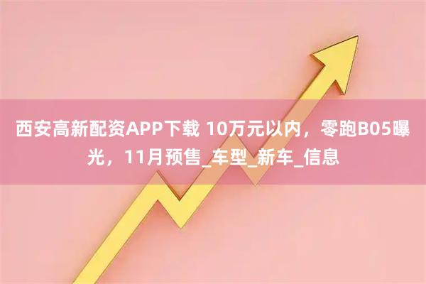 西安高新配资APP下载 10万元以内，零跑B05曝光，11月预售_车型_新车_信息
