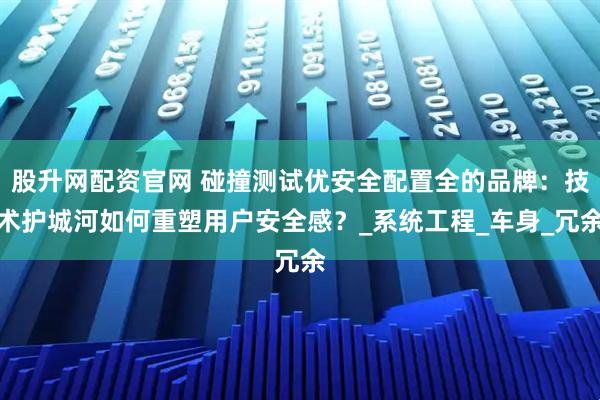 股升网配资官网 碰撞测试优安全配置全的品牌：技术护城河如何重塑用户安全感？_系统工程_车身_冗余