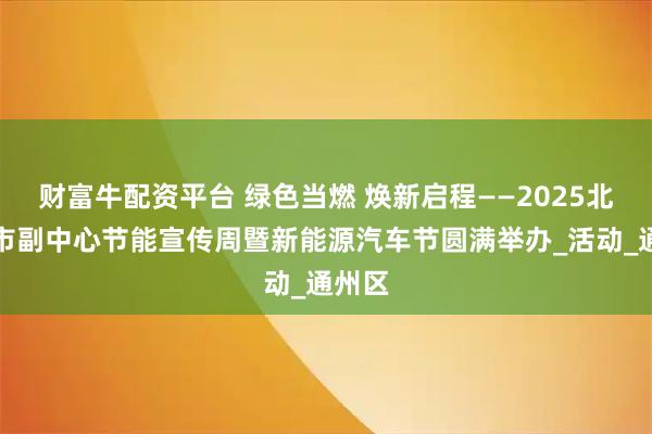 财富牛配资平台 绿色当燃 焕新启程——2025北京城市副中心节能宣传周暨新能源汽车节圆满举办_活动_通州区