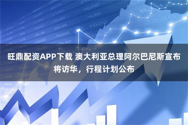 旺鼎配资APP下载 澳大利亚总理阿尔巴尼斯宣布将访华，行程计划公布