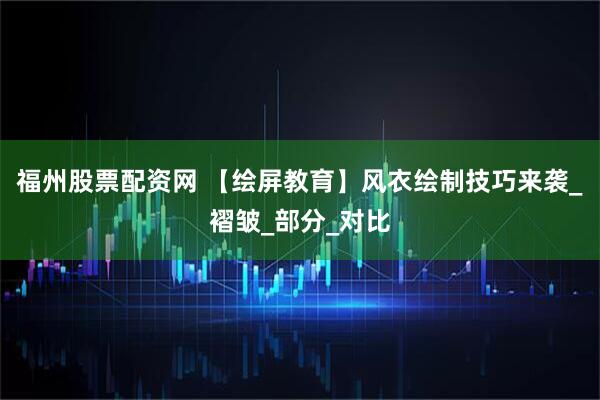 福州股票配资网 【绘屏教育】风衣绘制技巧来袭_褶皱_部分_对比