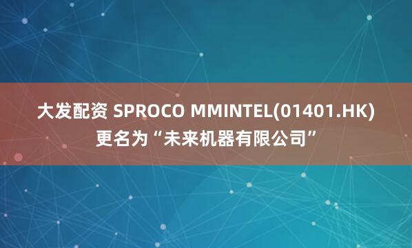 大发配资 SPROCO MMINTEL(01401.HK)更名为“未来机器有限公司”