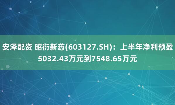 安泽配资 昭衍新药(603127.SH)：上半年净利预盈5032.43万元到7548.65万元