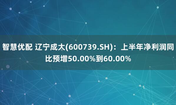 智慧优配 辽宁成大(600739.SH)：上半年净利润同比预增50.00%到60.00%