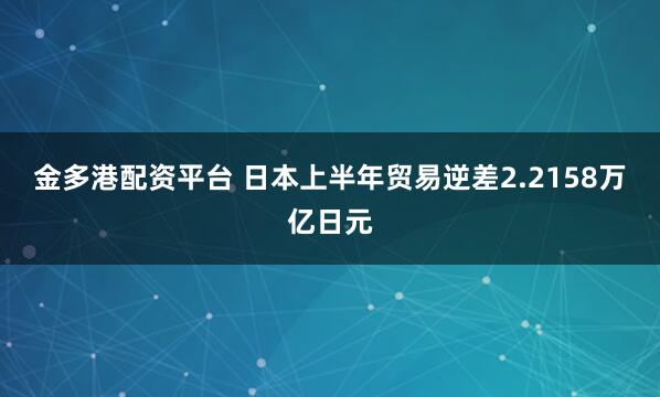 金多港配资平台 日本上半年贸易逆差2.2158万亿日元