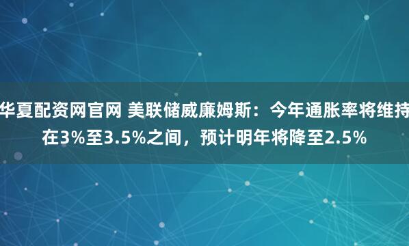 华夏配资网官网 美联储威廉姆斯：今年通胀率将维持在3%至3.5%之间，预计明年将降至2.5%