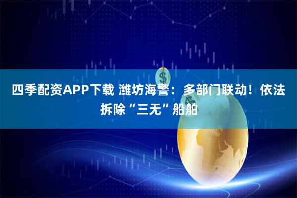 四季配资APP下载 潍坊海警：多部门联动！依法拆除“三无”船舶