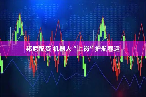 邦尼配资 机器人“上岗”护航春运