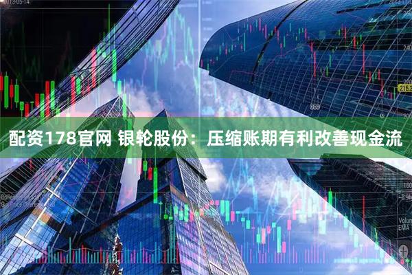 配资178官网 银轮股份：压缩账期有利改善现金流
