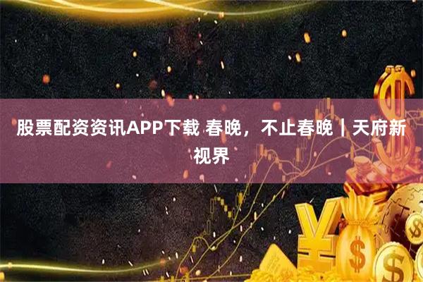 股票配资资讯APP下载 春晚，不止春晚｜天府新视界