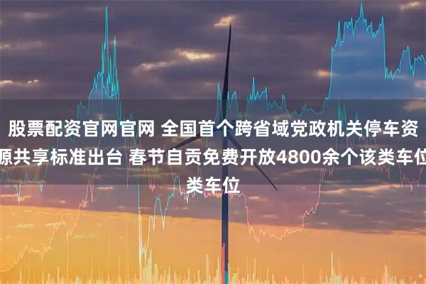 股票配资官网官网 全国首个跨省域党政机关停车资源共享标准出台 春节自贡免费开放4800余个该类车位