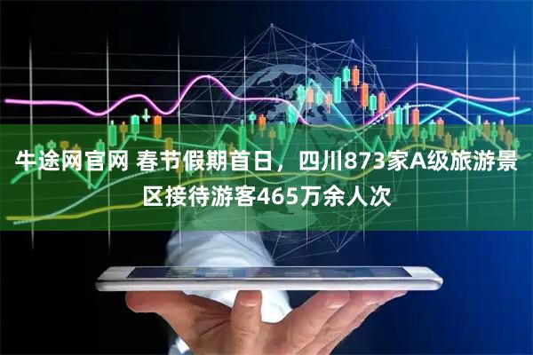 牛途网官网 春节假期首日，四川873家A级旅游景区接待游客465万余人次