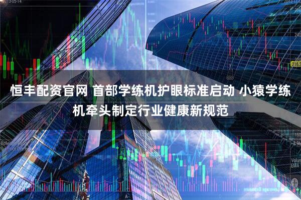 恒丰配资官网 首部学练机护眼标准启动 小猿学练机牵头制定行业健康新规范