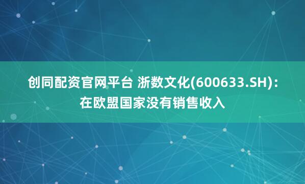 创同配资官网平台 浙数文化(600633.SH)：在欧盟国家没有销售收入