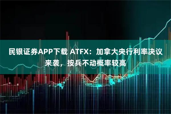 民银证券APP下载 ATFX：加拿大央行利率决议来袭，按兵不动概率较高