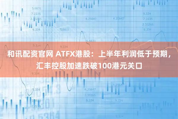 和讯配资官网 ATFX港股：上半年利润低于预期，汇丰控股加速跌破100港元关口