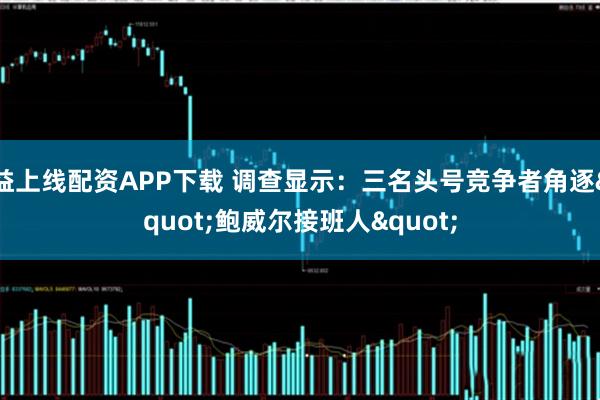 益上线配资APP下载 调查显示：三名头号竞争者角逐"鲍威尔接班人"