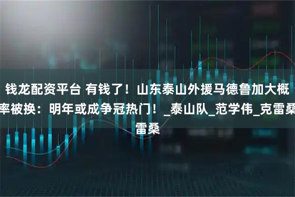 钱龙配资平台 有钱了！山东泰山外援马德鲁加大概率被换：明年或成争冠热门！_泰山队_范学伟_克雷桑